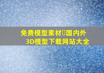 免费模型素材❗国内外3D模型下载网站大全