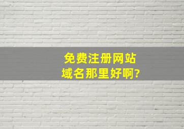 免费注册网站域名那里好啊?