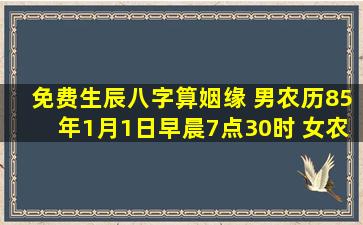 免费生辰八字算姻缘 男农历85年1月1日早晨7点30时 女农历90年9月...