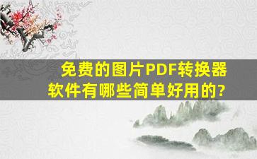 免费的图片PDF转换器软件有哪些简单好用的?