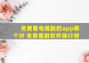 免费看电视剧的app哪个好 免费看剧软件排行榜