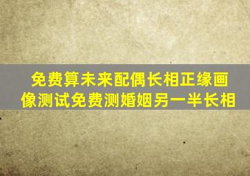 免费算未来配偶长相,正缘画像测试,免费测婚姻另一半长相