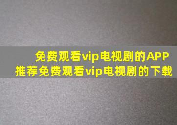 免费观看vip电视剧的APP推荐免费观看vip电视剧的下载