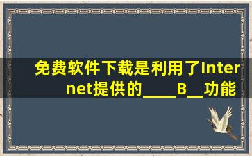 免费软件下载,是利用了Internet提供的____B__功能。