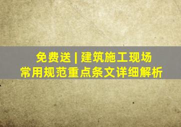 免费送 | 建筑施工现场常用规范重点条文详细解析 