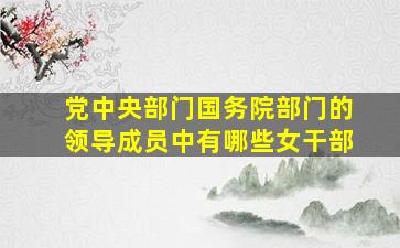 党中央部门、国务院部门的领导成员中有哪些女干部