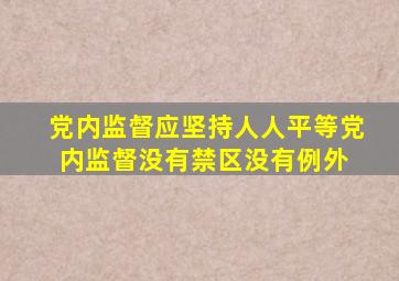 党内监督应坚持人人平等,党内监督没有禁区、没有例外。( )