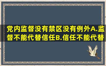 党内监督没有禁区、没有例外,()。A.监督不能代替信任B.信任不能代替...