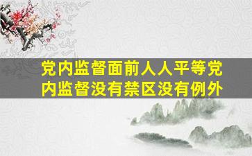 党内监督面前人人平等,党内监督没有禁区、没有例外。