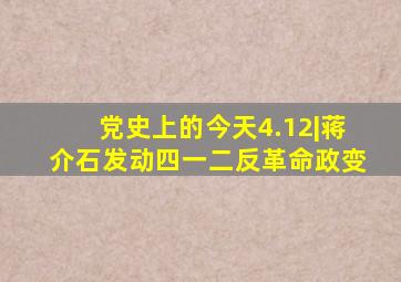 党史上的今天4.12|蒋介石发动四一二反革命政变