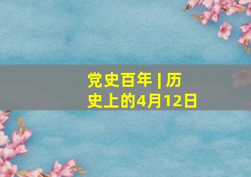 党史百年 | 历史上的4月12日