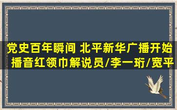 党史百年瞬间 《北平新华广播开始播音》红领巾解说员/李一珩/宽平...