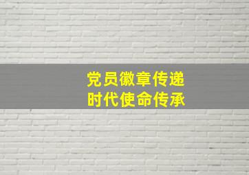 党员徽章传递 时代使命传承