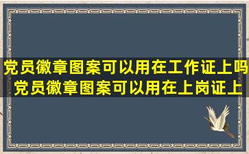 党员徽章图案可以用在工作证上吗 党员徽章图案,可以用在上岗证上吗?