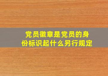 党员徽章是党员的身份标识起什么另行规定