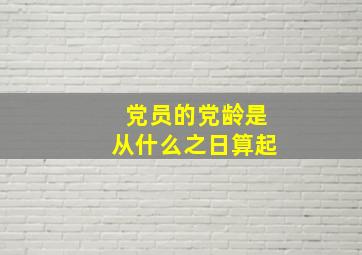 党员的党龄是从什么之日算起