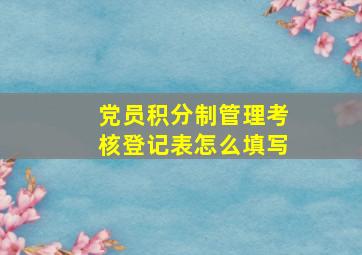 党员积分制管理考核登记表怎么填写