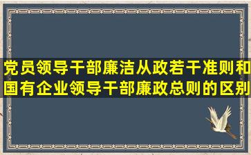 党员领导干部廉洁从政若干准则和国有企业领导干部廉政总则的区别