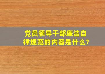 党员领导干部廉洁自律规范的内容是什么?