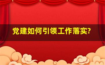 党建如何引领工作落实?