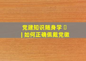 党建知识随身学 ⑬| 如何正确佩戴党徽