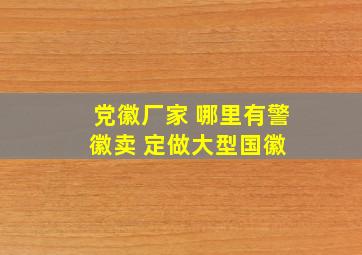 党徽厂家 哪里有警徽卖 定做大型国徽 