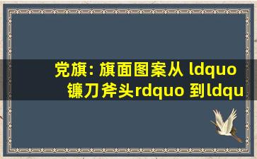 党旗: 旗面图案从 “镰刀斧头” 到“镰刀锤头” 