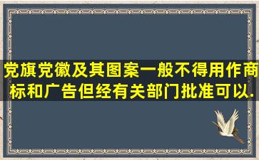 党旗党徽及其图案一般不得用作商标和广告,但经有关部门批准可以...