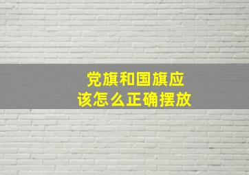 党旗和国旗应该怎么正确摆放