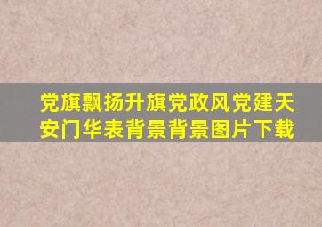 党旗飘扬升旗党政风党建天安门华表背景背景图片下载