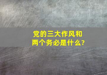 党的三大作风和两个务必是什么?