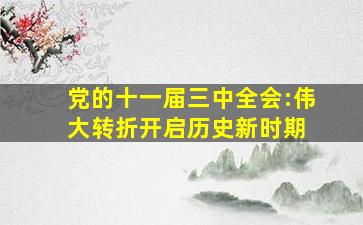 党的十一届三中全会:伟大转折开启历史新时期 