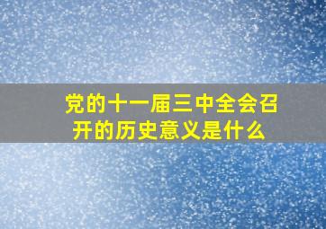 党的十一届三中全会召开的历史意义是什么 