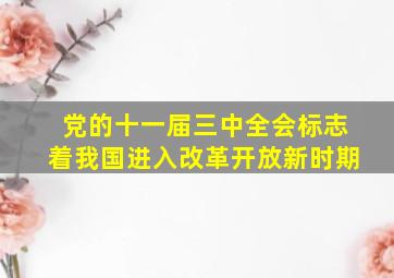 党的十一届三中全会标志着我国进入改革开放新时期。