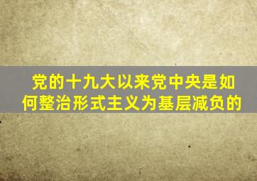 党的十九大以来,党中央是如何整治形式主义为基层减负的