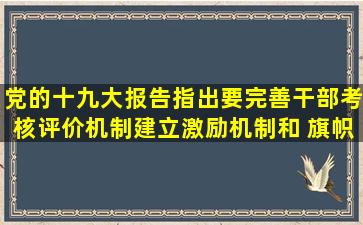 党的十九大报告指出,要完善干部考核评价机制,建立激励机制和( ),旗帜...