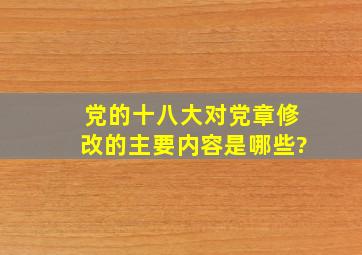 党的十八大对党章修改的主要内容是哪些?