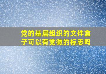 党的基层组织的文件盒子可以有党徽的标志吗