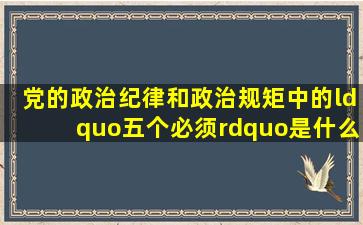 党的政治纪律和政治规矩中的“五个必须”是什么