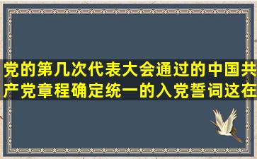 党的第几次代表大会通过的中国共产党章程,确定统一的入党誓词,这在...
