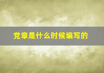 党章是什么时候编写的(