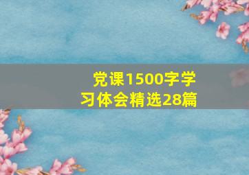 党课1500字学习体会(精选28篇)