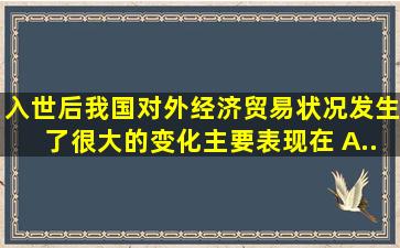 入世后,我国对外经济贸易状况发生了很大的变化,主要表现在( )。A....