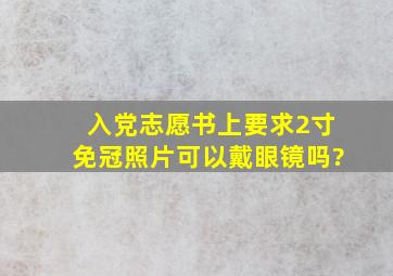 入党志愿书上要求2寸免冠照片,可以戴眼镜吗?