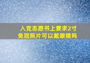 入党志愿书上要求2寸免冠照片可以戴眼镜吗(