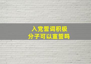 入党誓词积极分子可以宣誓吗