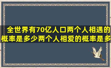 全世界有70亿人口,两个人相遇的概率是多少,两个人相爱的概率是多少