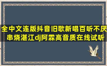 全中文连版抖音旧歌新唱百听不厌串烧湛江dj阿霖高音质在线试听