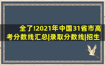 全了!2021年中国31省市高考分数线汇总|录取分数线|招生|本科线|考试...