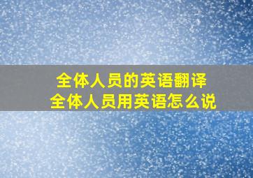 全体人员的英语翻译 全体人员用英语怎么说